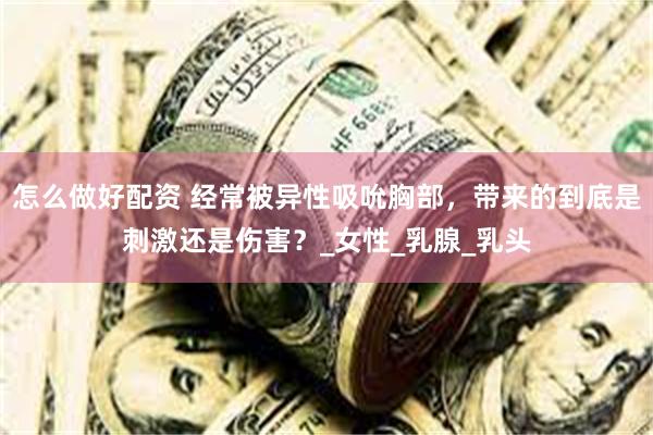 怎么做好配资 经常被异性吸吮胸部，带来的到底是刺激还是伤害？_女性_乳腺_乳头