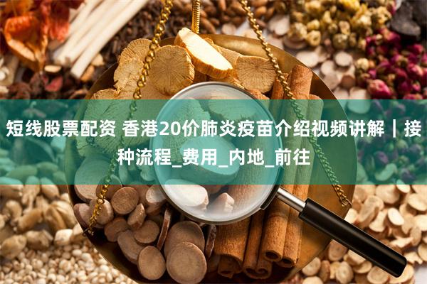 短线股票配资 香港20价肺炎疫苗介绍视频讲解｜接种流程_费用_内地_前往