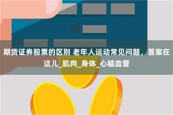 期货证券股票的区别 老年人运动常见问题，答案在这儿_肌肉_身体_心脑血管