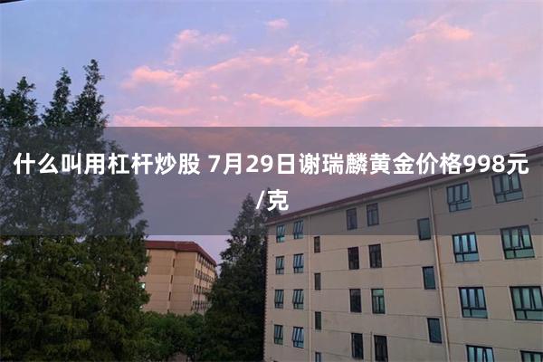 什么叫用杠杆炒股 7月29日谢瑞麟黄金价格998元/克