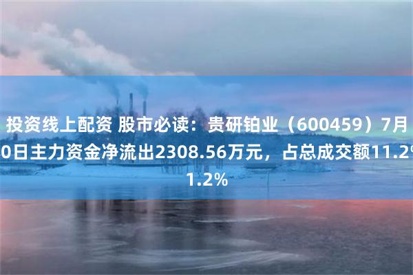 投资线上配资 股市必读：贵研铂业（600459）7月30日主力资金净流出2308.56万元，占总成交额11.2%