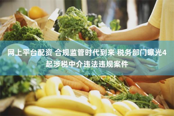 网上平台配资 合规监管时代到来 税务部门曝光4起涉税中介违法违规案件