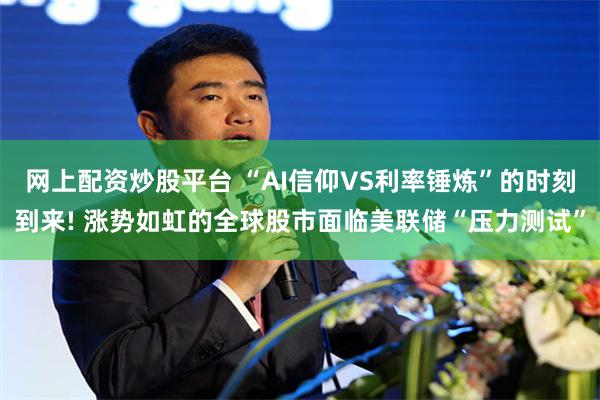 网上配资炒股平台 “AI信仰VS利率锤炼”的时刻到来! 涨势如虹的全球股市面临美联储“压力测试”