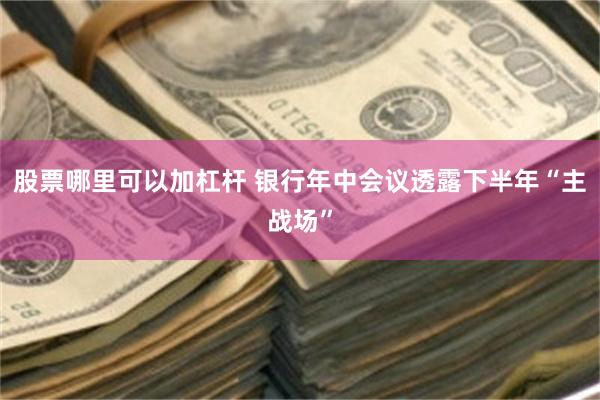 股票哪里可以加杠杆 银行年中会议透露下半年“主战场”