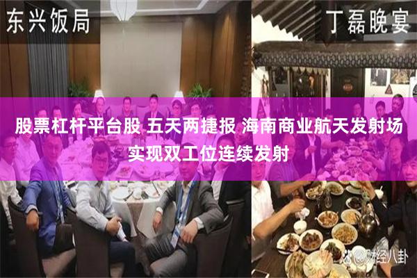 股票杠杆平台股 五天两捷报 海南商业航天发射场实现双工位连续发射