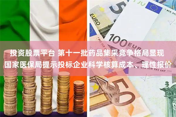 投资股票平台 第十一批药品集采竞争格局显现 国家医保局提示投标企业科学核算成本、理性报价