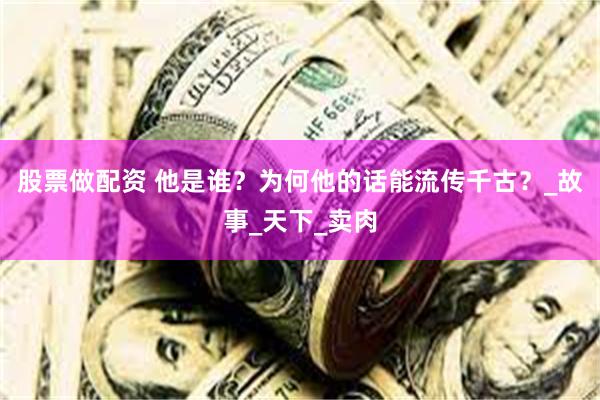 股票做配资 他是谁？为何他的话能流传千古？_故事_天下_卖肉