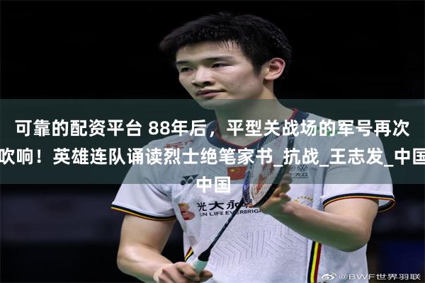 可靠的配资平台 88年后，平型关战场的军号再次吹响！英雄连队诵读烈士绝笔家书_抗战_王志发_中国