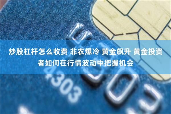 炒股杠杆怎么收费 非农爆冷 黄金飙升 黄金投资者如何在行情波动中把握机会