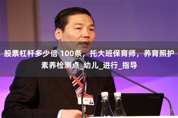 股票杠杆多少倍 100条，托大班保育师，养育照护素养检测点_幼儿_进行_指导