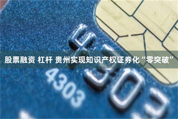 股票融资 杠杆 贵州实现知识产权证券化“零突破”