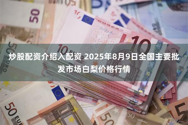 炒股配资介绍入配资 2025年8月9日全国主要批发市场白梨价格行情