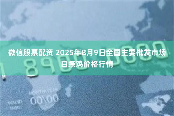 微信股票配资 2025年8月9日全国主要批发市场白条鸡价格行情