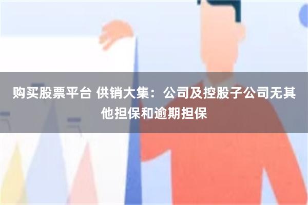购买股票平台 供销大集：公司及控股子公司无其他担保和逾期担保