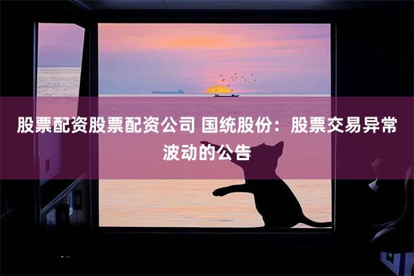 股票配资股票配资公司 国统股份：股票交易异常波动的公告
