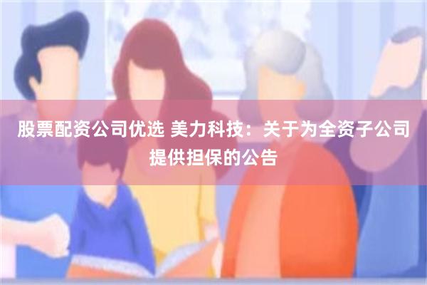 股票配资公司优选 美力科技：关于为全资子公司提供担保的公告