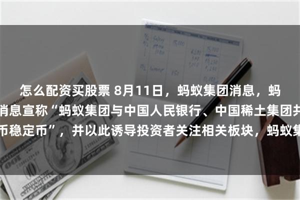 怎么配资买股票 8月11日，蚂蚁集团消息，蚂蚁集团关注到网络上有消息宣称“蚂蚁集团与中国人民银行、中国稀土集团共建全球首个稀土人民币稳定币”，并以此诱导投资者关注相关板块，蚂蚁集团从未与相关机构有此类计划，请公众注意甄别，谨防上当受骗。