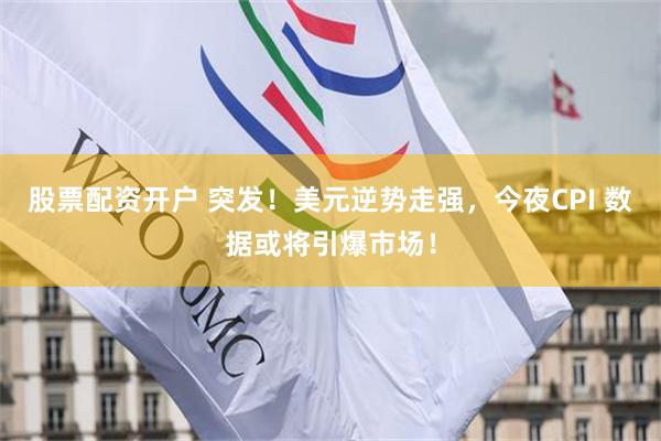 股票配资开户 突发！美元逆势走强，今夜CPI 数据或将引爆市场！