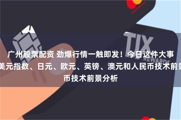 广州股票配资 劲爆行情一触即发！今日这件大事来袭 美元指数、日元、欧元、英镑、澳元和人民币技术前景分析