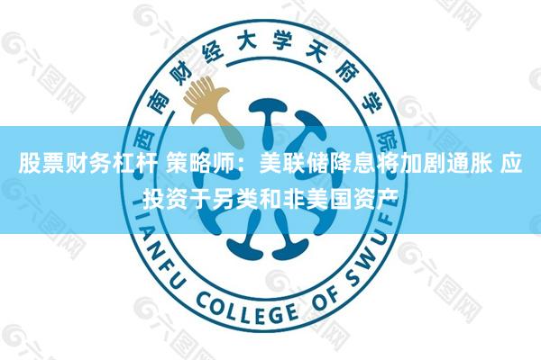 股票财务杠杆 策略师：美联储降息将加剧通胀 应投资于另类和非美国资产