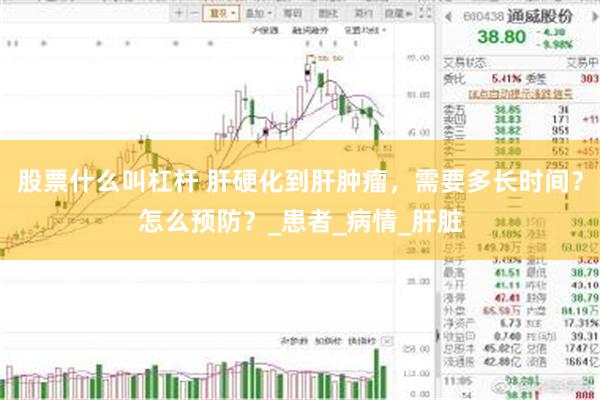 股票什么叫杠杆 肝硬化到肝肿瘤，需要多长时间？怎么预防？_患者_病情_肝脏