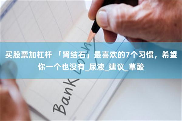 买股票加杠杆 「肾结石」最喜欢的7个习惯，希望你一个也没有_尿液_建议_草酸