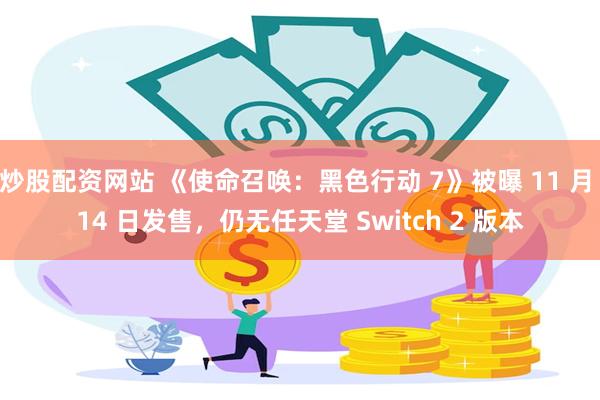 炒股配资网站 《使命召唤：黑色行动 7》被曝 11 月 14 日发售，仍无任天堂 Switch 2 版本