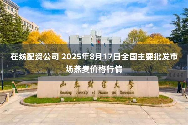 在线配资公司 2025年8月17日全国主要批发市场燕麦价格行情