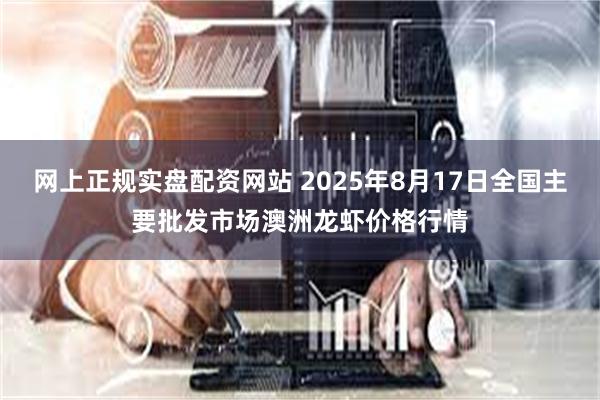 网上正规实盘配资网站 2025年8月17日全国主要批发市场澳洲龙虾价格行情