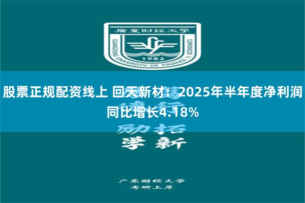 股票正规配资线上 回天新材：2025年半年度净利润同比增长4.18%