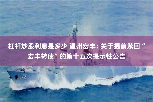 杠杆炒股利息是多少 温州宏丰: 关于提前赎回“宏丰转债”的第十五次提示性公告