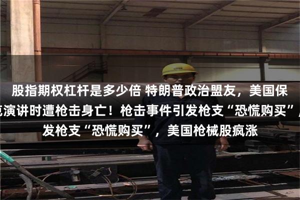 股指期权杠杆是多少倍 特朗普政治盟友，美国保守派活动人士柯克演讲时遭枪击身亡！枪击事件引发枪支“恐慌购买”，美国枪械股疯涨