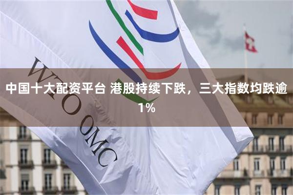 中国十大配资平台 港股持续下跌，三大指数均跌逾1%