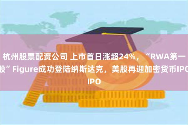 杭州股票配资公司 上市首日涨超24%，“RWA第一股”Figure成功登陆纳斯达克，美股再迎加密货币IPO