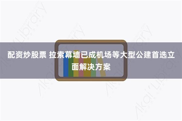 配资炒股票 拉索幕墙已成机场等大型公建首选立面解决方案