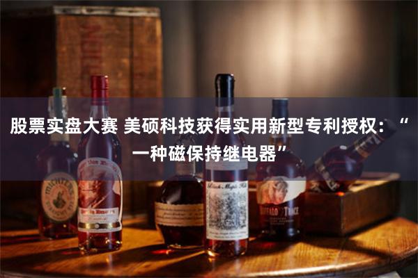 股票实盘大赛 美硕科技获得实用新型专利授权：“一种磁保持继电器”