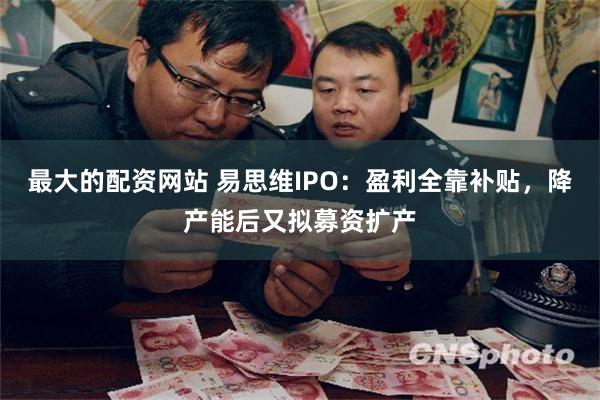 最大的配资网站 易思维IPO：盈利全靠补贴，降产能后又拟募资扩产