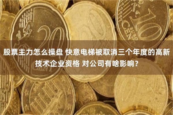 股票主力怎么操盘 快意电梯被取消三个年度的高新技术企业资格 对公司有啥影响?