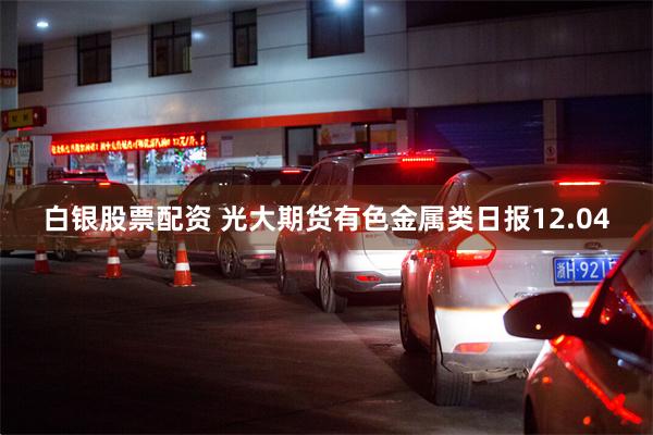 白银股票配资 光大期货有色金属类日报12.04
