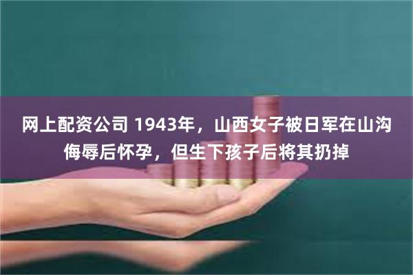 网上配资公司 1943年，山西女子被日军在山沟侮辱后怀孕，但生下孩子后将其扔掉