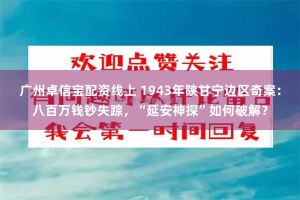 广州卓信宝配资线上 1943年陕甘宁边区奇案：八百万钱钞失踪，“延安神探”如何破解？