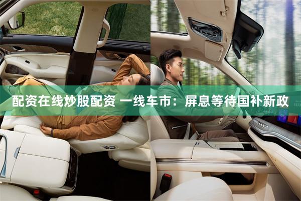 配资在线炒股配资 一线车市:屏息等待国补新政